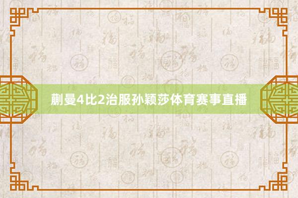 蒯曼4比2治服孙颖莎体育赛事直播