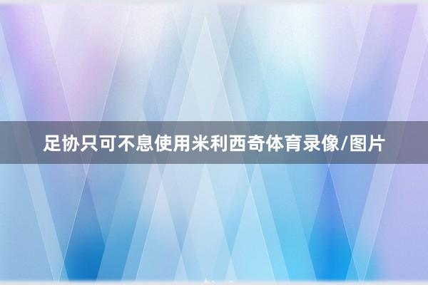 足协只可不息使用米利西奇体育录像/图片