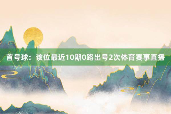 首号球：该位最近10期0路出号2次体育赛事直播