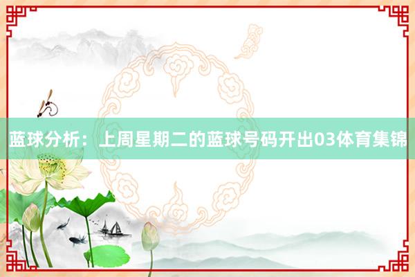 蓝球分析：上周星期二的蓝球号码开出03体育集锦