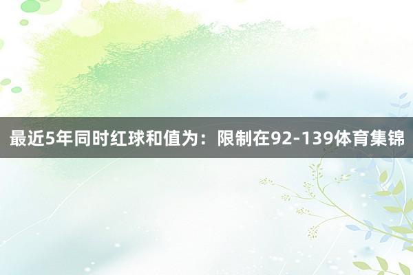 最近5年同时红球和值为：限制在92-139体育集锦