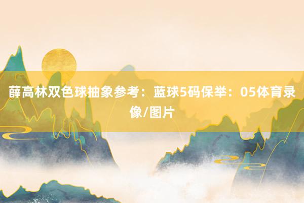 薛高林双色球抽象参考：　　蓝球5码保举：05体育录像/图片