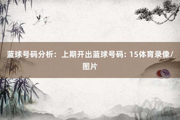 蓝球号码分析：　　上期开出蓝球号码: 15体育录像/图片