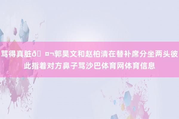 骂得真脏🤬郭昊文和赵柏清在替补席分坐两头彼此指着对方鼻子骂沙巴体育网体育信息
