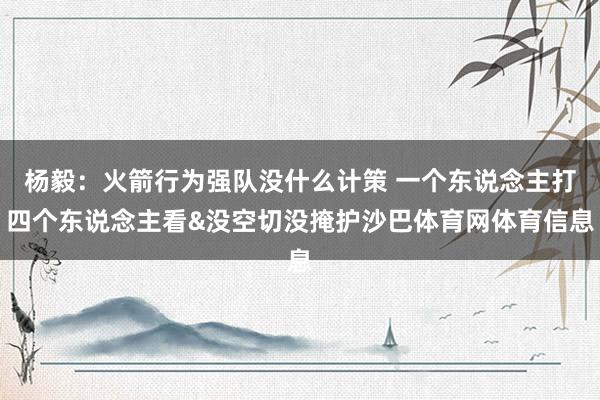 杨毅：火箭行为强队没什么计策 一个东说念主打四个东说念主看&没空切没掩护沙巴体育网体育信息
