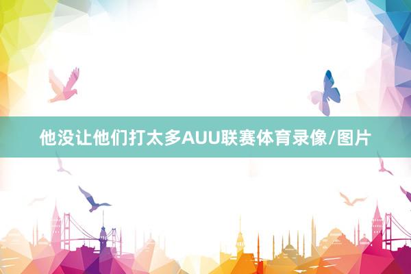 他没让他们打太多AUU联赛体育录像/图片