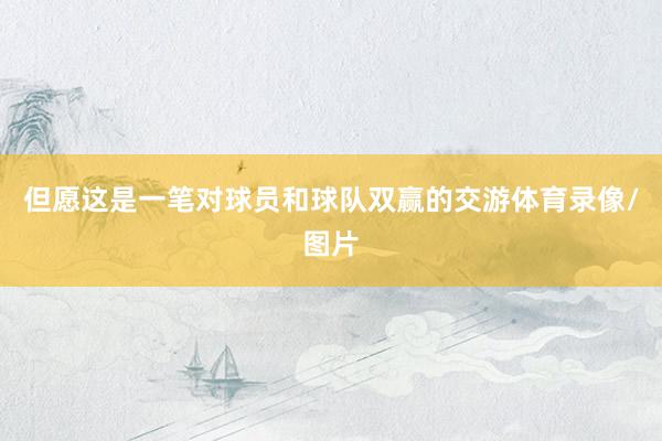 但愿这是一笔对球员和球队双赢的交游体育录像/图片