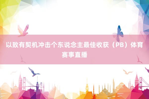以致有契机冲击个东说念主最佳收获（PB）体育赛事直播
