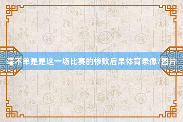 毫不单是是这一场比赛的惨败后果体育录像/图片
