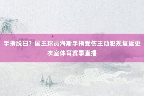 手指脱臼？国王球员海斯手指受伤主动犯规复返更衣室体育赛事直播