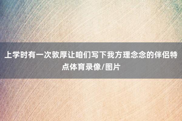 上学时有一次敦厚让咱们写下我方理念念的伴侣特点体育录像/图片