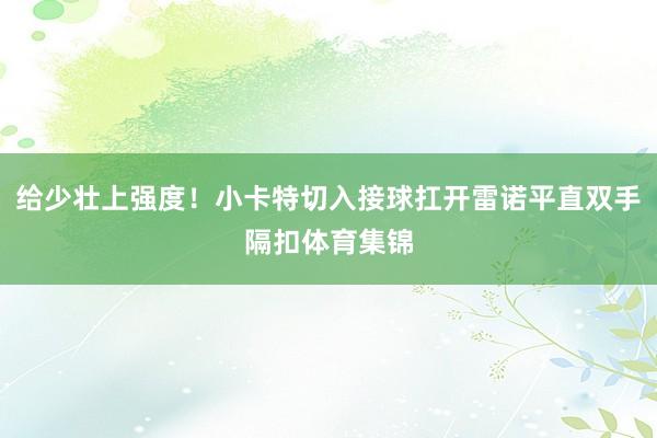 给少壮上强度！小卡特切入接球扛开雷诺平直双手隔扣体育集锦
