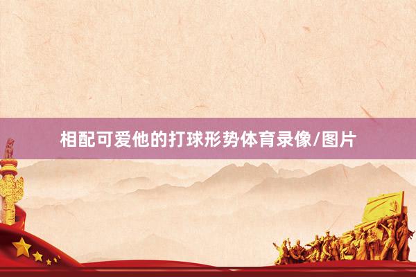 相配可爱他的打球形势体育录像/图片