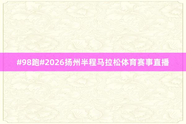 #98跑#2026扬州半程马拉松体育赛事直播
