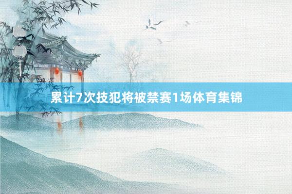 累计7次技犯将被禁赛1场体育集锦