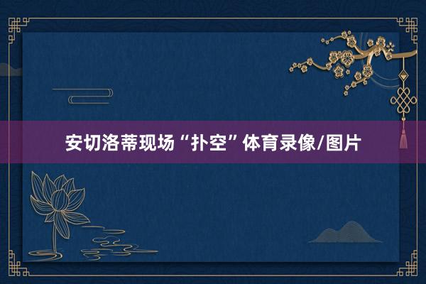安切洛蒂现场“扑空”体育录像/图片