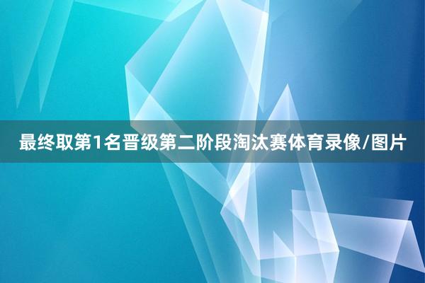 最终取第1名晋级第二阶段淘汰赛体育录像/图片