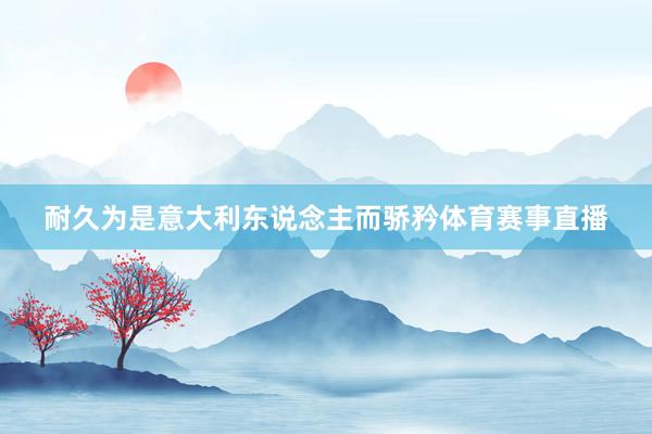 耐久为是意大利东说念主而骄矜体育赛事直播