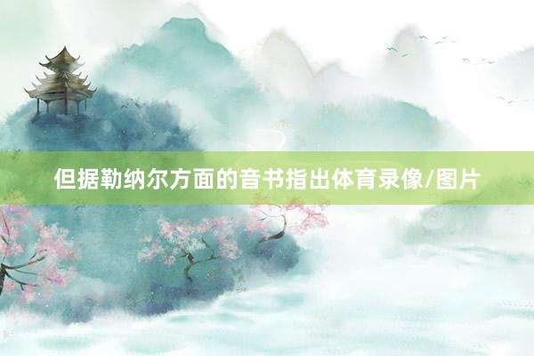 但据勒纳尔方面的音书指出体育录像/图片