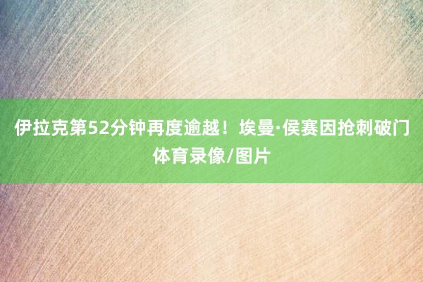 伊拉克第52分钟再度逾越！埃曼·侯赛因抢刺破门体育录像/图片