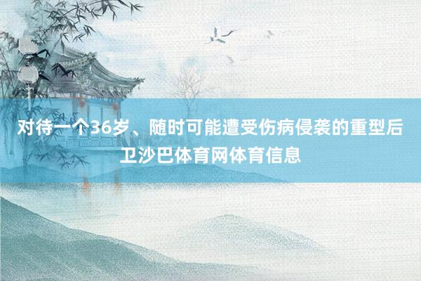 对待一个36岁、随时可能遭受伤病侵袭的重型后卫沙巴体育网体育信息