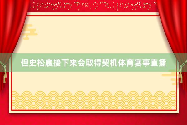 但史松宸接下来会取得契机体育赛事直播