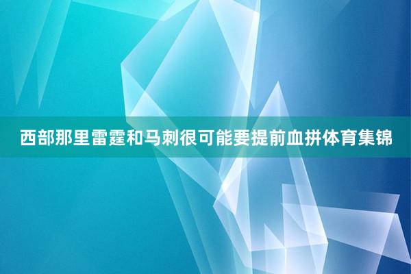 西部那里雷霆和马刺很可能要提前血拼体育集锦
