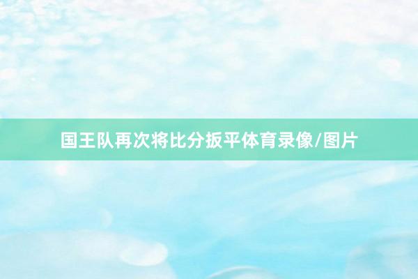 国王队再次将比分扳平体育录像/图片