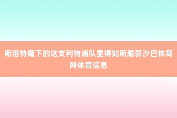 斯洛特麾下的这支利物浦队显得如斯脆弱沙巴体育网体育信息