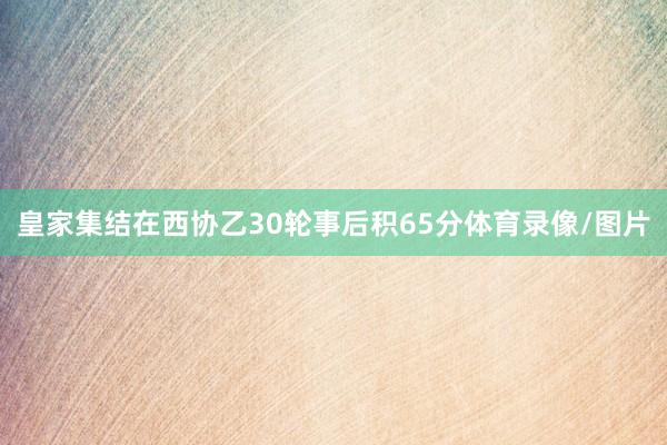 皇家集结在西协乙30轮事后积65分体育录像/图片