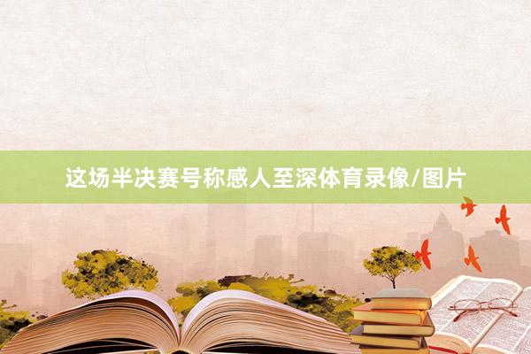 这场半决赛号称感人至深体育录像/图片