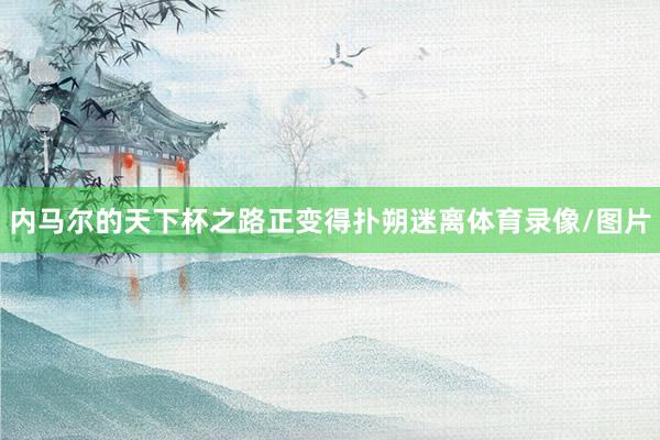 内马尔的天下杯之路正变得扑朔迷离体育录像/图片