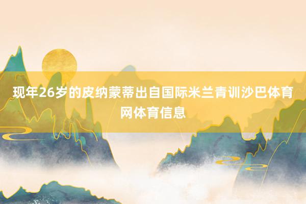 现年26岁的皮纳蒙蒂出自国际米兰青训沙巴体育网体育信息